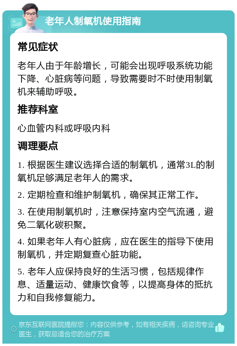 老年人制氧机使用指南 常见症状 老年人由于年龄增长，可能会出现呼吸系统功能下降、心脏病等问题，导致需要时不时使用制氧机来辅助呼吸。 推荐科室 心血管内科或呼吸内科 调理要点 1. 根据医生建议选择合适的制氧机，通常3L的制氧机足够满足老年人的需求。 2. 定期检查和维护制氧机，确保其正常工作。 3. 在使用制氧机时，注意保持室内空气流通，避免二氧化碳积聚。 4. 如果老年人有心脏病，应在医生的指导下使用制氧机，并定期复查心脏功能。 5. 老年人应保持良好的生活习惯，包括规律作息、适量运动、健康饮食等，以提高身体的抵抗力和自我修复能力。