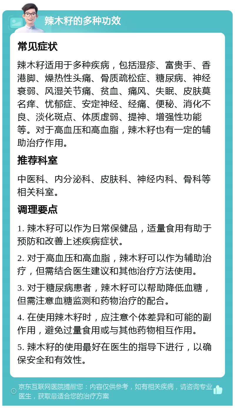 辣木籽的多种功效 常见症状 辣木籽适用于多种疾病，包括湿疹、富贵手、香港脚、燥热性头痛、骨质疏松症、糖尿病、神经衰弱、风湿关节痛、贫血、痛风、失眠、皮肤莫名痒、忧郁症、安定神经、经痛、便秘、消化不良、淡化斑点、体质虚弱、提神、增强性功能等。对于高血压和高血脂，辣木籽也有一定的辅助治疗作用。 推荐科室 中医科、内分泌科、皮肤科、神经内科、骨科等相关科室。 调理要点 1. 辣木籽可以作为日常保健品，适量食用有助于预防和改善上述疾病症状。 2. 对于高血压和高血脂，辣木籽可以作为辅助治疗，但需结合医生建议和其他治疗方法使用。 3. 对于糖尿病患者，辣木籽可以帮助降低血糖，但需注意血糖监测和药物治疗的配合。 4. 在使用辣木籽时，应注意个体差异和可能的副作用，避免过量食用或与其他药物相互作用。 5. 辣木籽的使用最好在医生的指导下进行，以确保安全和有效性。