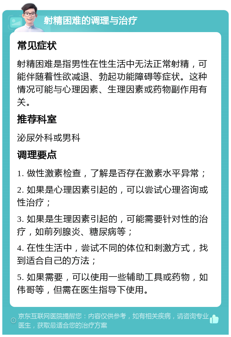 射精困难的调理与治疗 常见症状 射精困难是指男性在性生活中无法正常射精，可能伴随着性欲减退、勃起功能障碍等症状。这种情况可能与心理因素、生理因素或药物副作用有关。 推荐科室 泌尿外科或男科 调理要点 1. 做性激素检查，了解是否存在激素水平异常； 2. 如果是心理因素引起的，可以尝试心理咨询或性治疗； 3. 如果是生理因素引起的，可能需要针对性的治疗，如前列腺炎、糖尿病等； 4. 在性生活中，尝试不同的体位和刺激方式，找到适合自己的方法； 5. 如果需要，可以使用一些辅助工具或药物，如伟哥等，但需在医生指导下使用。