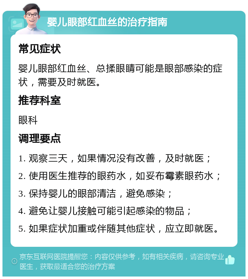 婴儿眼部红血丝的治疗指南 常见症状 婴儿眼部红血丝、总揉眼睛可能是眼部感染的症状，需要及时就医。 推荐科室 眼科 调理要点 1. 观察三天，如果情况没有改善，及时就医； 2. 使用医生推荐的眼药水，如妥布霉素眼药水； 3. 保持婴儿的眼部清洁，避免感染； 4. 避免让婴儿接触可能引起感染的物品； 5. 如果症状加重或伴随其他症状，应立即就医。