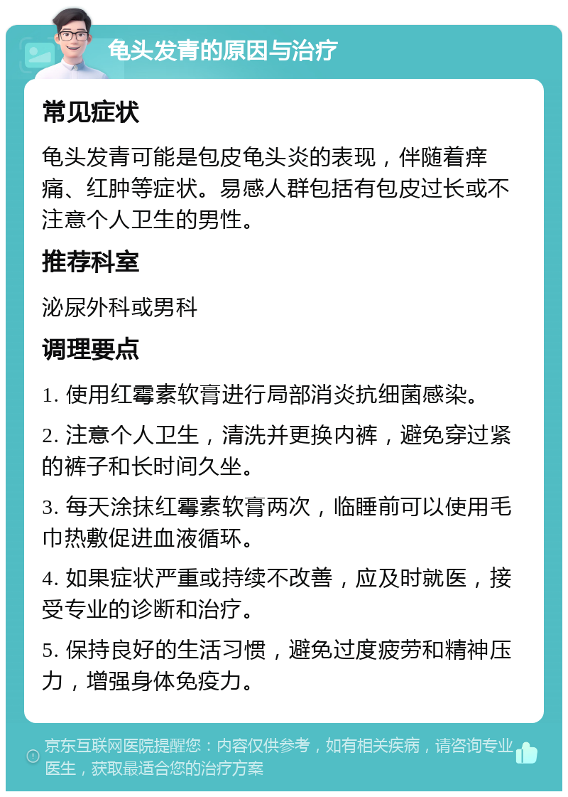 龟头发青的原因与治疗 常见症状 龟头发青可能是包皮龟头炎的表现，伴随着痒痛、红肿等症状。易感人群包括有包皮过长或不注意个人卫生的男性。 推荐科室 泌尿外科或男科 调理要点 1. 使用红霉素软膏进行局部消炎抗细菌感染。 2. 注意个人卫生，清洗并更换内裤，避免穿过紧的裤子和长时间久坐。 3. 每天涂抹红霉素软膏两次，临睡前可以使用毛巾热敷促进血液循环。 4. 如果症状严重或持续不改善，应及时就医，接受专业的诊断和治疗。 5. 保持良好的生活习惯，避免过度疲劳和精神压力，增强身体免疫力。