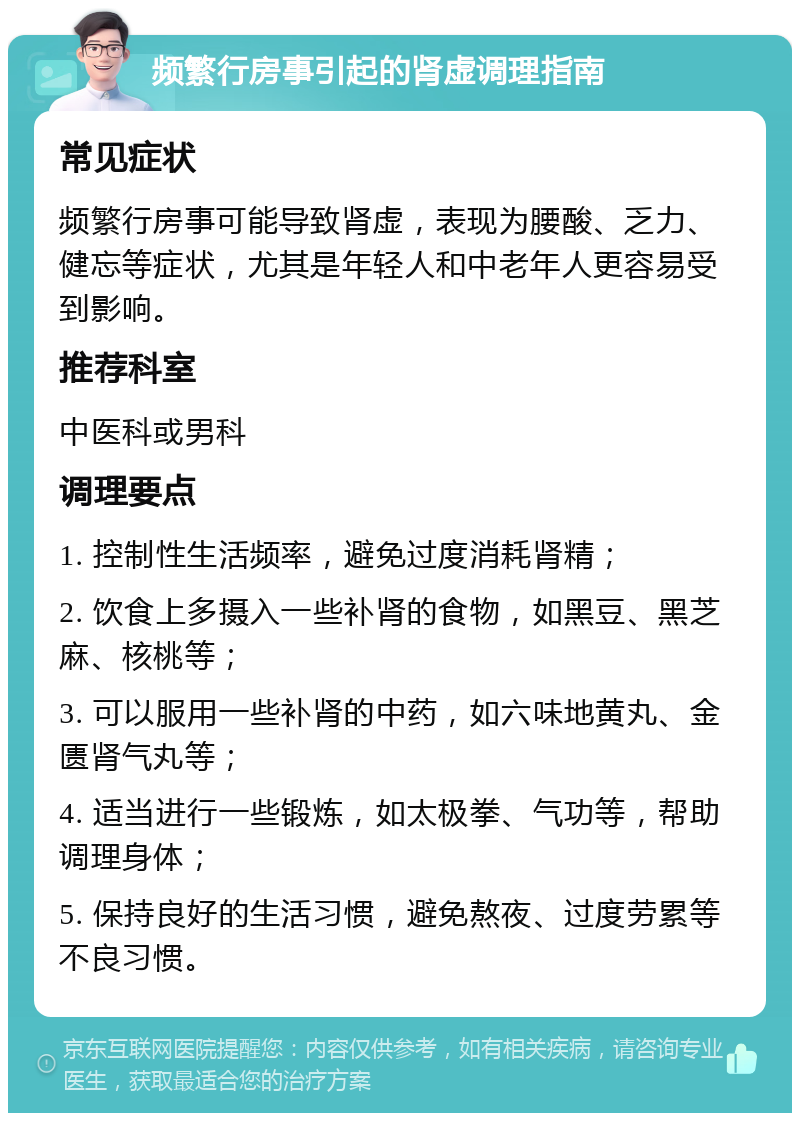 频繁行房事引起的肾虚调理指南 常见症状 频繁行房事可能导致肾虚，表现为腰酸、乏力、健忘等症状，尤其是年轻人和中老年人更容易受到影响。 推荐科室 中医科或男科 调理要点 1. 控制性生活频率，避免过度消耗肾精； 2. 饮食上多摄入一些补肾的食物，如黑豆、黑芝麻、核桃等； 3. 可以服用一些补肾的中药，如六味地黄丸、金匮肾气丸等； 4. 适当进行一些锻炼，如太极拳、气功等，帮助调理身体； 5. 保持良好的生活习惯，避免熬夜、过度劳累等不良习惯。