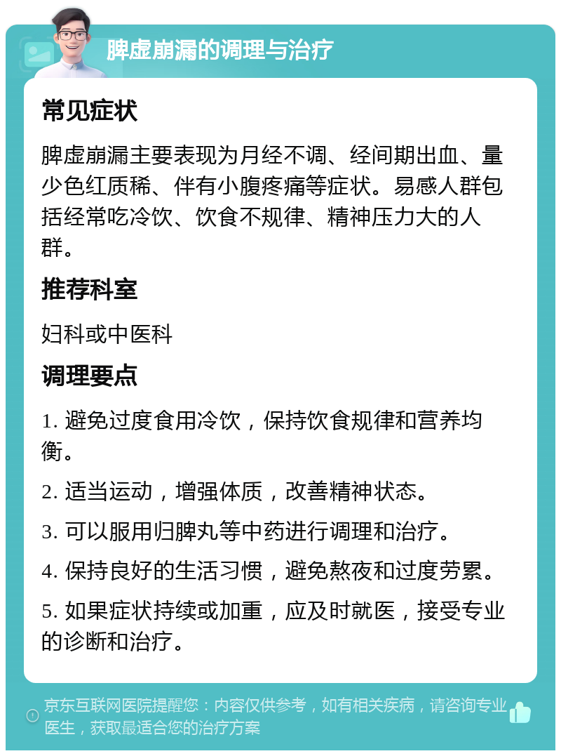 脾虚崩漏的调理与治疗 常见症状 脾虚崩漏主要表现为月经不调、经间期出血、量少色红质稀、伴有小腹疼痛等症状。易感人群包括经常吃冷饮、饮食不规律、精神压力大的人群。 推荐科室 妇科或中医科 调理要点 1. 避免过度食用冷饮，保持饮食规律和营养均衡。 2. 适当运动，增强体质，改善精神状态。 3. 可以服用归脾丸等中药进行调理和治疗。 4. 保持良好的生活习惯，避免熬夜和过度劳累。 5. 如果症状持续或加重，应及时就医，接受专业的诊断和治疗。