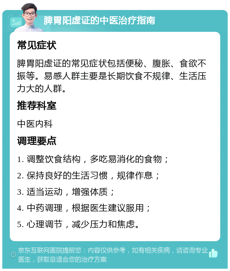 脾胃阳虚证的中医治疗指南 常见症状 脾胃阳虚证的常见症状包括便秘、腹胀、食欲不振等。易感人群主要是长期饮食不规律、生活压力大的人群。 推荐科室 中医内科 调理要点 1. 调整饮食结构，多吃易消化的食物； 2. 保持良好的生活习惯，规律作息； 3. 适当运动，增强体质； 4. 中药调理，根据医生建议服用； 5. 心理调节，减少压力和焦虑。