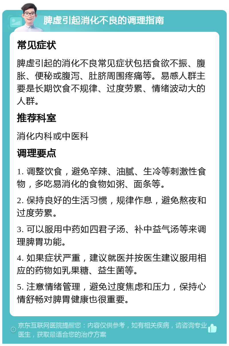 脾虚引起消化不良的调理指南 常见症状 脾虚引起的消化不良常见症状包括食欲不振、腹胀、便秘或腹泻、肚脐周围疼痛等。易感人群主要是长期饮食不规律、过度劳累、情绪波动大的人群。 推荐科室 消化内科或中医科 调理要点 1. 调整饮食，避免辛辣、油腻、生冷等刺激性食物，多吃易消化的食物如粥、面条等。 2. 保持良好的生活习惯，规律作息，避免熬夜和过度劳累。 3. 可以服用中药如四君子汤、补中益气汤等来调理脾胃功能。 4. 如果症状严重，建议就医并按医生建议服用相应的药物如乳果糖、益生菌等。 5. 注意情绪管理，避免过度焦虑和压力，保持心情舒畅对脾胃健康也很重要。