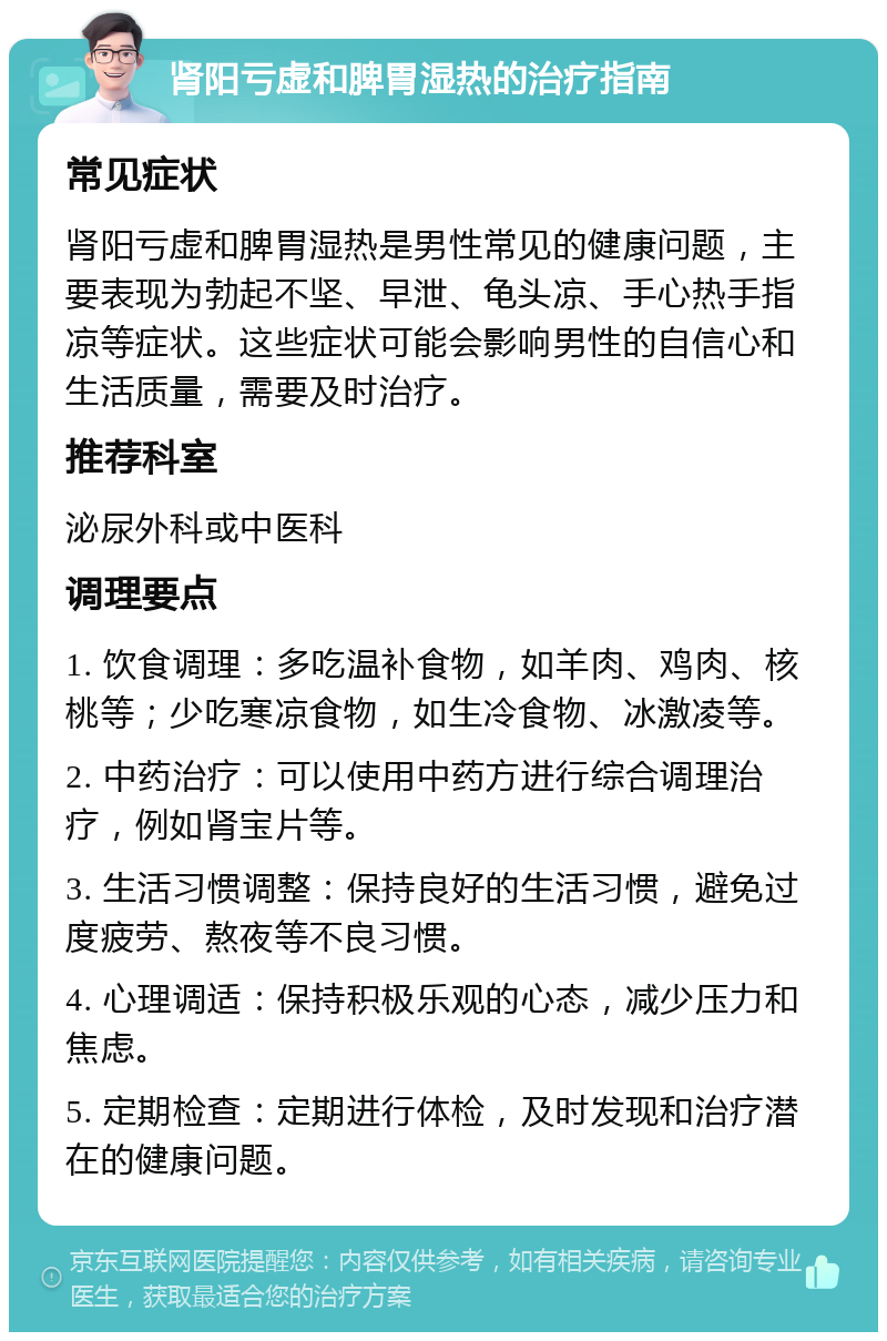 肾阳亏虚和脾胃湿热的治疗指南 常见症状 肾阳亏虚和脾胃湿热是男性常见的健康问题，主要表现为勃起不坚、早泄、龟头凉、手心热手指凉等症状。这些症状可能会影响男性的自信心和生活质量，需要及时治疗。 推荐科室 泌尿外科或中医科 调理要点 1. 饮食调理：多吃温补食物，如羊肉、鸡肉、核桃等；少吃寒凉食物，如生冷食物、冰激凌等。 2. 中药治疗：可以使用中药方进行综合调理治疗，例如肾宝片等。 3. 生活习惯调整：保持良好的生活习惯，避免过度疲劳、熬夜等不良习惯。 4. 心理调适：保持积极乐观的心态，减少压力和焦虑。 5. 定期检查：定期进行体检，及时发现和治疗潜在的健康问题。