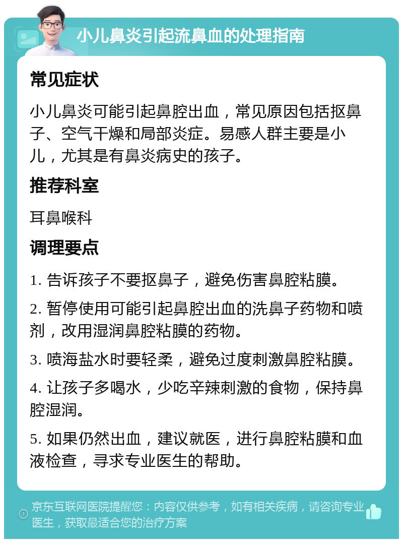 小儿鼻炎引起流鼻血的处理指南 常见症状 小儿鼻炎可能引起鼻腔出血，常见原因包括抠鼻子、空气干燥和局部炎症。易感人群主要是小儿，尤其是有鼻炎病史的孩子。 推荐科室 耳鼻喉科 调理要点 1. 告诉孩子不要抠鼻子，避免伤害鼻腔粘膜。 2. 暂停使用可能引起鼻腔出血的洗鼻子药物和喷剂，改用湿润鼻腔粘膜的药物。 3. 喷海盐水时要轻柔，避免过度刺激鼻腔粘膜。 4. 让孩子多喝水，少吃辛辣刺激的食物，保持鼻腔湿润。 5. 如果仍然出血，建议就医，进行鼻腔粘膜和血液检查，寻求专业医生的帮助。