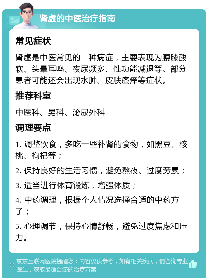 肾虚的中医治疗指南 常见症状 肾虚是中医常见的一种病症，主要表现为腰膝酸软、头晕耳鸣、夜尿频多、性功能减退等。部分患者可能还会出现水肿、皮肤瘙痒等症状。 推荐科室 中医科、男科、泌尿外科 调理要点 1. 调整饮食，多吃一些补肾的食物，如黑豆、核桃、枸杞等； 2. 保持良好的生活习惯，避免熬夜、过度劳累； 3. 适当进行体育锻炼，增强体质； 4. 中药调理，根据个人情况选择合适的中药方子； 5. 心理调节，保持心情舒畅，避免过度焦虑和压力。