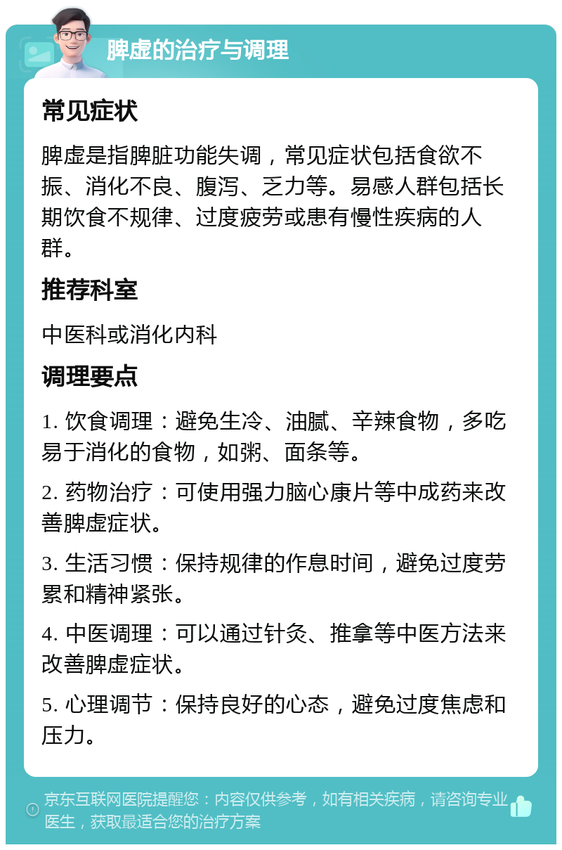 脾虚的治疗与调理 常见症状 脾虚是指脾脏功能失调，常见症状包括食欲不振、消化不良、腹泻、乏力等。易感人群包括长期饮食不规律、过度疲劳或患有慢性疾病的人群。 推荐科室 中医科或消化内科 调理要点 1. 饮食调理：避免生冷、油腻、辛辣食物，多吃易于消化的食物，如粥、面条等。 2. 药物治疗：可使用强力脑心康片等中成药来改善脾虚症状。 3. 生活习惯：保持规律的作息时间，避免过度劳累和精神紧张。 4. 中医调理：可以通过针灸、推拿等中医方法来改善脾虚症状。 5. 心理调节：保持良好的心态，避免过度焦虑和压力。