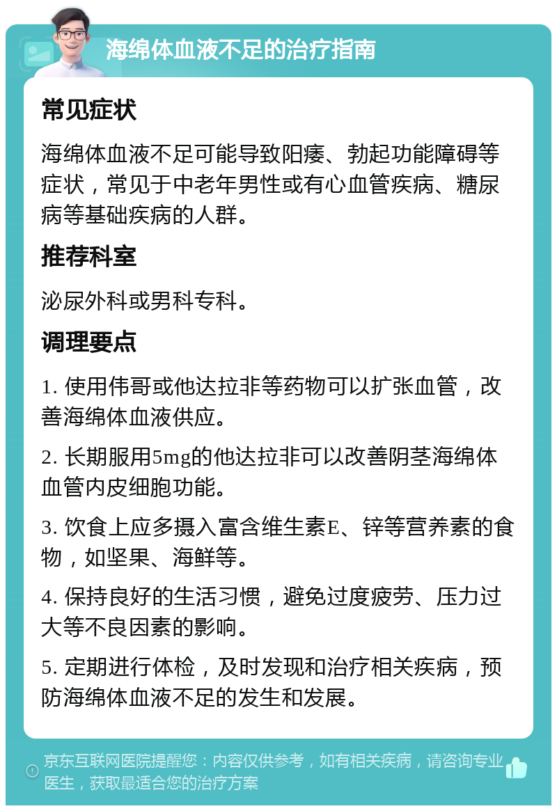 海绵体血液不足的治疗指南 常见症状 海绵体血液不足可能导致阳痿、勃起功能障碍等症状，常见于中老年男性或有心血管疾病、糖尿病等基础疾病的人群。 推荐科室 泌尿外科或男科专科。 调理要点 1. 使用伟哥或他达拉非等药物可以扩张血管，改善海绵体血液供应。 2. 长期服用5mg的他达拉非可以改善阴茎海绵体血管内皮细胞功能。 3. 饮食上应多摄入富含维生素E、锌等营养素的食物，如坚果、海鲜等。 4. 保持良好的生活习惯，避免过度疲劳、压力过大等不良因素的影响。 5. 定期进行体检，及时发现和治疗相关疾病，预防海绵体血液不足的发生和发展。