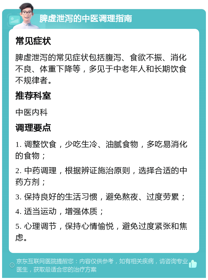 脾虚泄泻的中医调理指南 常见症状 脾虚泄泻的常见症状包括腹泻、食欲不振、消化不良、体重下降等，多见于中老年人和长期饮食不规律者。 推荐科室 中医内科 调理要点 1. 调整饮食，少吃生冷、油腻食物，多吃易消化的食物； 2. 中药调理，根据辨证施治原则，选择合适的中药方剂； 3. 保持良好的生活习惯，避免熬夜、过度劳累； 4. 适当运动，增强体质； 5. 心理调节，保持心情愉悦，避免过度紧张和焦虑。