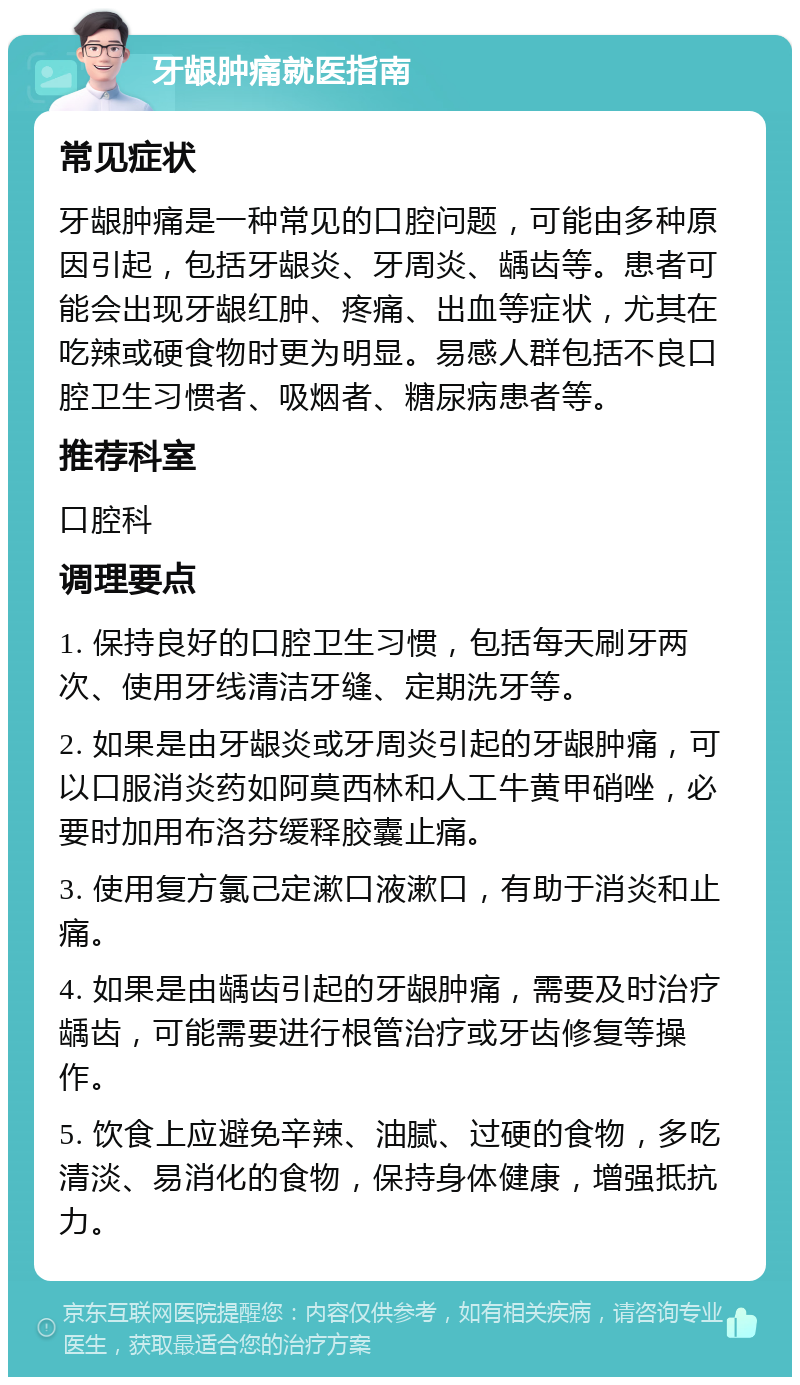 牙龈肿痛就医指南 常见症状 牙龈肿痛是一种常见的口腔问题，可能由多种原因引起，包括牙龈炎、牙周炎、龋齿等。患者可能会出现牙龈红肿、疼痛、出血等症状，尤其在吃辣或硬食物时更为明显。易感人群包括不良口腔卫生习惯者、吸烟者、糖尿病患者等。 推荐科室 口腔科 调理要点 1. 保持良好的口腔卫生习惯，包括每天刷牙两次、使用牙线清洁牙缝、定期洗牙等。 2. 如果是由牙龈炎或牙周炎引起的牙龈肿痛，可以口服消炎药如阿莫西林和人工牛黄甲硝唑，必要时加用布洛芬缓释胶囊止痛。 3. 使用复方氯己定漱口液漱口，有助于消炎和止痛。 4. 如果是由龋齿引起的牙龈肿痛，需要及时治疗龋齿，可能需要进行根管治疗或牙齿修复等操作。 5. 饮食上应避免辛辣、油腻、过硬的食物，多吃清淡、易消化的食物，保持身体健康，增强抵抗力。