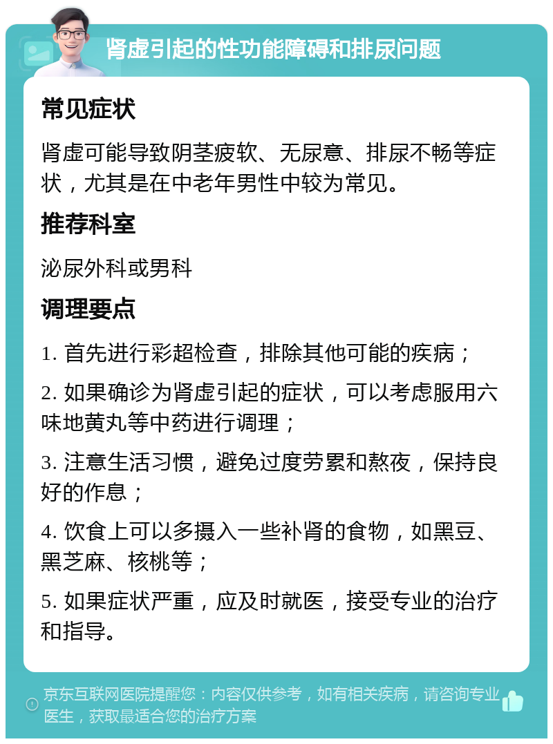 肾虚引起的性功能障碍和排尿问题 常见症状 肾虚可能导致阴茎疲软、无尿意、排尿不畅等症状，尤其是在中老年男性中较为常见。 推荐科室 泌尿外科或男科 调理要点 1. 首先进行彩超检查，排除其他可能的疾病； 2. 如果确诊为肾虚引起的症状，可以考虑服用六味地黄丸等中药进行调理； 3. 注意生活习惯，避免过度劳累和熬夜，保持良好的作息； 4. 饮食上可以多摄入一些补肾的食物，如黑豆、黑芝麻、核桃等； 5. 如果症状严重，应及时就医，接受专业的治疗和指导。