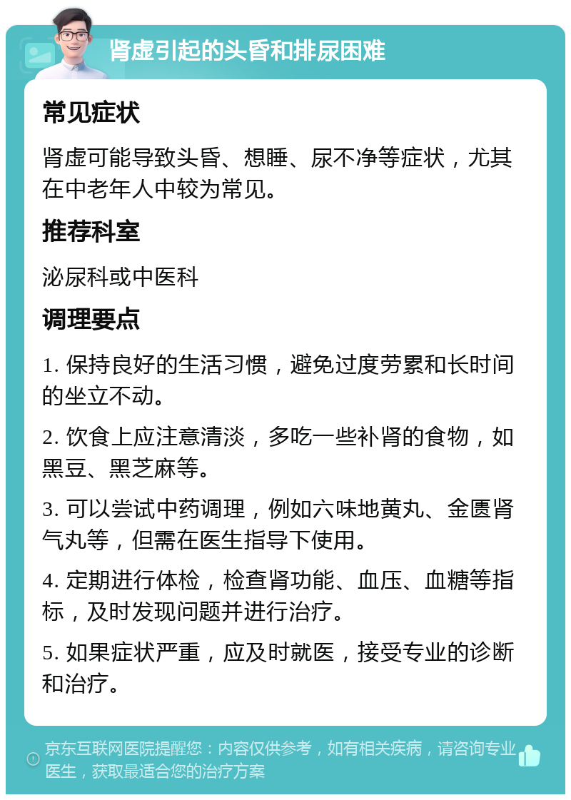 肾虚引起的头昏和排尿困难 常见症状 肾虚可能导致头昏、想睡、尿不净等症状，尤其在中老年人中较为常见。 推荐科室 泌尿科或中医科 调理要点 1. 保持良好的生活习惯，避免过度劳累和长时间的坐立不动。 2. 饮食上应注意清淡，多吃一些补肾的食物，如黑豆、黑芝麻等。 3. 可以尝试中药调理，例如六味地黄丸、金匮肾气丸等，但需在医生指导下使用。 4. 定期进行体检，检查肾功能、血压、血糖等指标，及时发现问题并进行治疗。 5. 如果症状严重，应及时就医，接受专业的诊断和治疗。