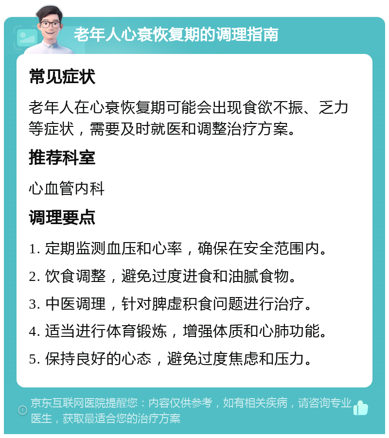 老年人心衰恢复期的调理指南 常见症状 老年人在心衰恢复期可能会出现食欲不振、乏力等症状，需要及时就医和调整治疗方案。 推荐科室 心血管内科 调理要点 1. 定期监测血压和心率，确保在安全范围内。 2. 饮食调整，避免过度进食和油腻食物。 3. 中医调理，针对脾虚积食问题进行治疗。 4. 适当进行体育锻炼，增强体质和心肺功能。 5. 保持良好的心态，避免过度焦虑和压力。