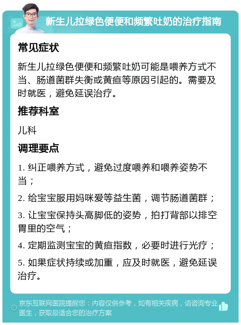 新生儿拉绿色便便和频繁吐奶的治疗指南 常见症状 新生儿拉绿色便便和频繁吐奶可能是喂养方式不当、肠道菌群失衡或黄疸等原因引起的。需要及时就医，避免延误治疗。 推荐科室 儿科 调理要点 1. 纠正喂养方式，避免过度喂养和喂养姿势不当； 2. 给宝宝服用妈咪爱等益生菌，调节肠道菌群； 3. 让宝宝保持头高脚低的姿势，拍打背部以排空胃里的空气； 4. 定期监测宝宝的黄疸指数，必要时进行光疗； 5. 如果症状持续或加重，应及时就医，避免延误治疗。