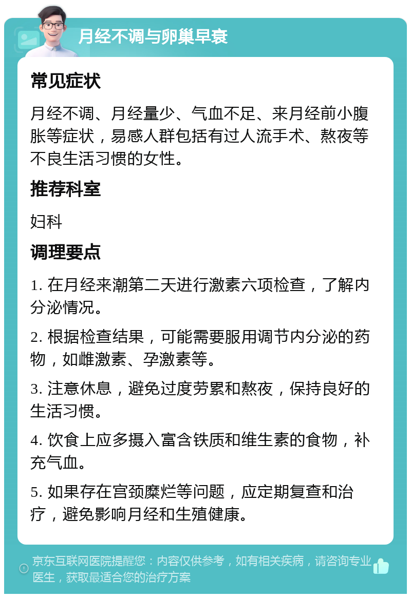 月经不调与卵巢早衰 常见症状 月经不调、月经量少、气血不足、来月经前小腹胀等症状，易感人群包括有过人流手术、熬夜等不良生活习惯的女性。 推荐科室 妇科 调理要点 1. 在月经来潮第二天进行激素六项检查，了解内分泌情况。 2. 根据检查结果，可能需要服用调节内分泌的药物，如雌激素、孕激素等。 3. 注意休息，避免过度劳累和熬夜，保持良好的生活习惯。 4. 饮食上应多摄入富含铁质和维生素的食物，补充气血。 5. 如果存在宫颈糜烂等问题，应定期复查和治疗，避免影响月经和生殖健康。