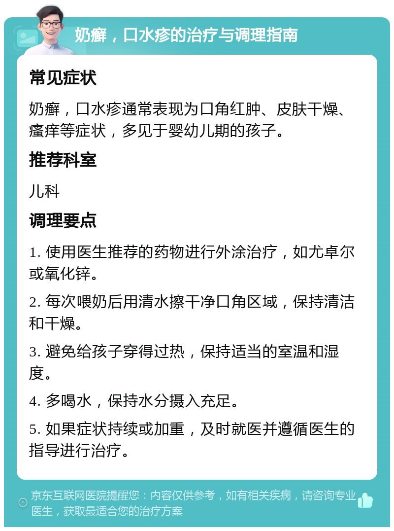 奶癣，口水疹的治疗与调理指南 常见症状 奶癣，口水疹通常表现为口角红肿、皮肤干燥、瘙痒等症状，多见于婴幼儿期的孩子。 推荐科室 儿科 调理要点 1. 使用医生推荐的药物进行外涂治疗，如尤卓尔或氧化锌。 2. 每次喂奶后用清水擦干净口角区域，保持清洁和干燥。 3. 避免给孩子穿得过热，保持适当的室温和湿度。 4. 多喝水，保持水分摄入充足。 5. 如果症状持续或加重，及时就医并遵循医生的指导进行治疗。