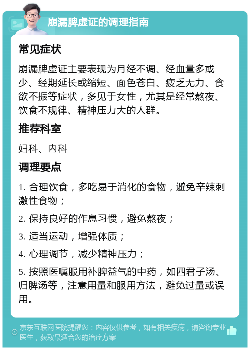 崩漏脾虚证的调理指南 常见症状 崩漏脾虚证主要表现为月经不调、经血量多或少、经期延长或缩短、面色苍白、疲乏无力、食欲不振等症状，多见于女性，尤其是经常熬夜、饮食不规律、精神压力大的人群。 推荐科室 妇科、内科 调理要点 1. 合理饮食，多吃易于消化的食物，避免辛辣刺激性食物； 2. 保持良好的作息习惯，避免熬夜； 3. 适当运动，增强体质； 4. 心理调节，减少精神压力； 5. 按照医嘱服用补脾益气的中药，如四君子汤、归脾汤等，注意用量和服用方法，避免过量或误用。