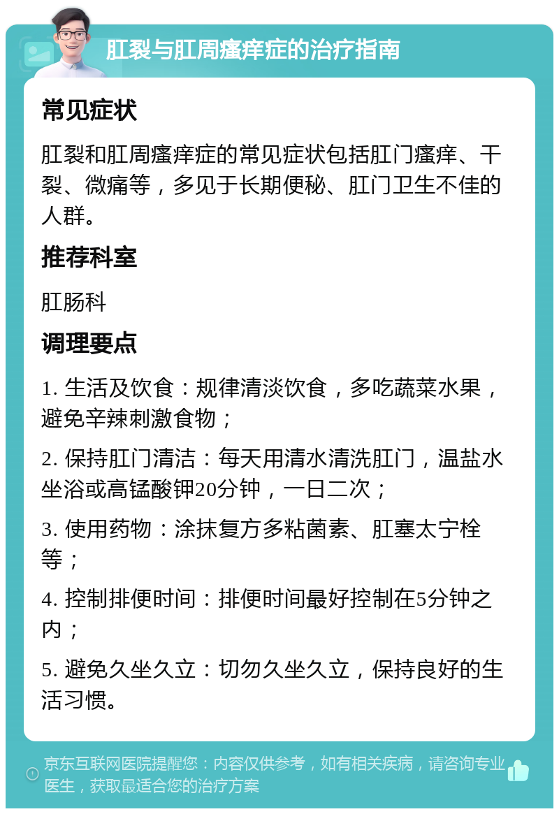 肛裂与肛周瘙痒症的治疗指南 常见症状 肛裂和肛周瘙痒症的常见症状包括肛门瘙痒、干裂、微痛等，多见于长期便秘、肛门卫生不佳的人群。 推荐科室 肛肠科 调理要点 1. 生活及饮食：规律清淡饮食，多吃蔬菜水果，避免辛辣刺激食物； 2. 保持肛门清洁：每天用清水清洗肛门，温盐水坐浴或高锰酸钾20分钟，一日二次； 3. 使用药物：涂抹复方多粘菌素、肛塞太宁栓等； 4. 控制排便时间：排便时间最好控制在5分钟之内； 5. 避免久坐久立：切勿久坐久立，保持良好的生活习惯。