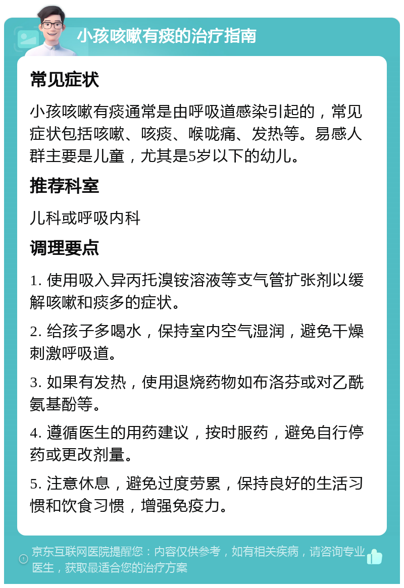 小孩咳嗽有痰的治疗指南 常见症状 小孩咳嗽有痰通常是由呼吸道感染引起的，常见症状包括咳嗽、咳痰、喉咙痛、发热等。易感人群主要是儿童，尤其是5岁以下的幼儿。 推荐科室 儿科或呼吸内科 调理要点 1. 使用吸入异丙托溴铵溶液等支气管扩张剂以缓解咳嗽和痰多的症状。 2. 给孩子多喝水，保持室内空气湿润，避免干燥刺激呼吸道。 3. 如果有发热，使用退烧药物如布洛芬或对乙酰氨基酚等。 4. 遵循医生的用药建议，按时服药，避免自行停药或更改剂量。 5. 注意休息，避免过度劳累，保持良好的生活习惯和饮食习惯，增强免疫力。