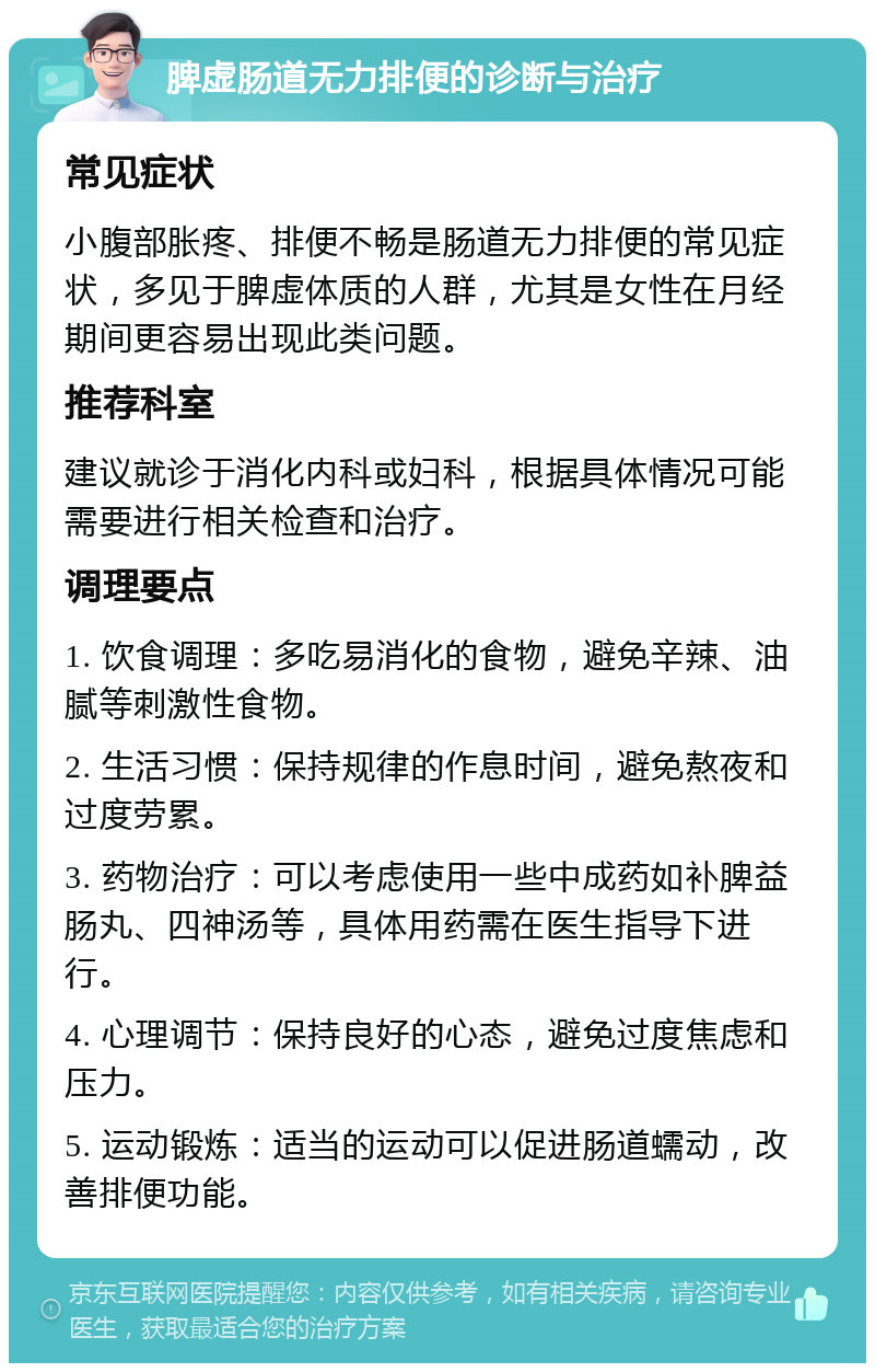 脾虚肠道无力排便的诊断与治疗 常见症状 小腹部胀疼、排便不畅是肠道无力排便的常见症状，多见于脾虚体质的人群，尤其是女性在月经期间更容易出现此类问题。 推荐科室 建议就诊于消化内科或妇科，根据具体情况可能需要进行相关检查和治疗。 调理要点 1. 饮食调理：多吃易消化的食物，避免辛辣、油腻等刺激性食物。 2. 生活习惯：保持规律的作息时间，避免熬夜和过度劳累。 3. 药物治疗：可以考虑使用一些中成药如补脾益肠丸、四神汤等，具体用药需在医生指导下进行。 4. 心理调节：保持良好的心态，避免过度焦虑和压力。 5. 运动锻炼：适当的运动可以促进肠道蠕动，改善排便功能。