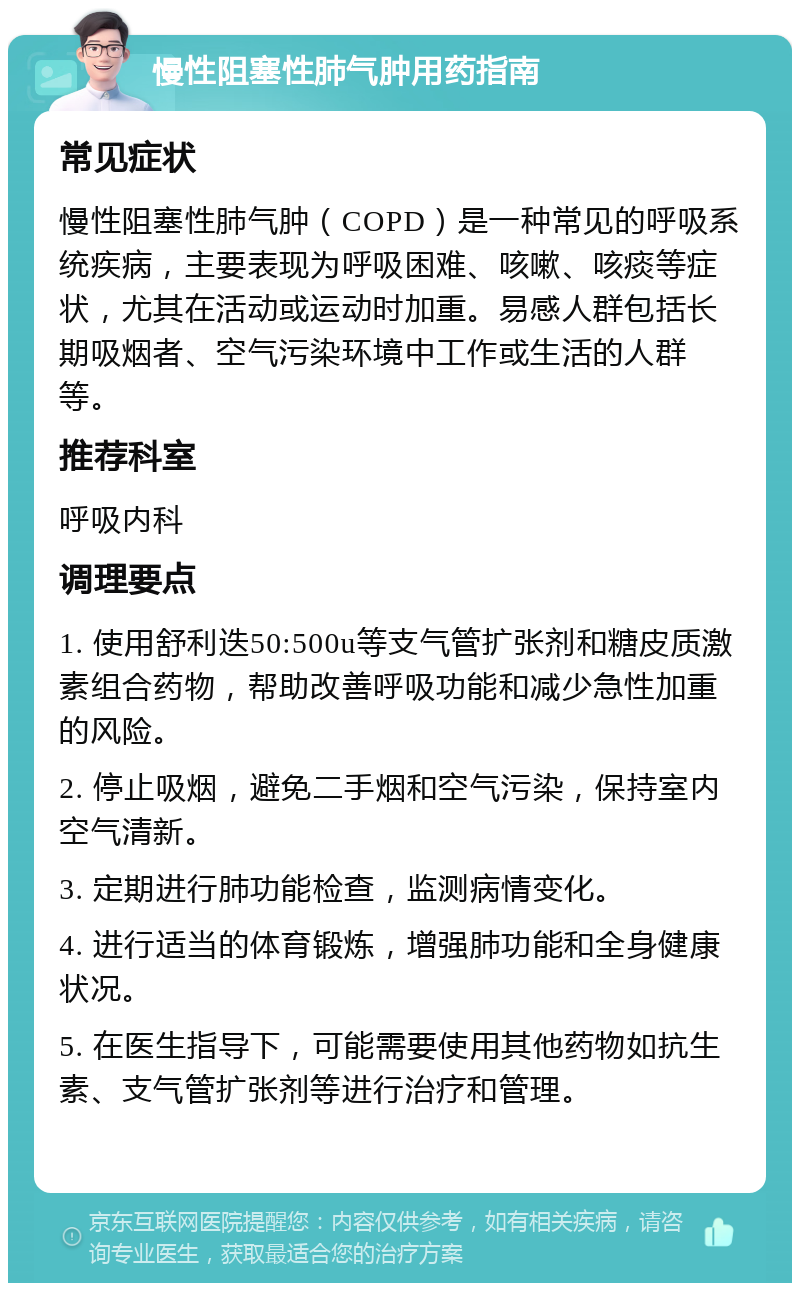 慢性阻塞性肺气肿用药指南 常见症状 慢性阻塞性肺气肿（COPD）是一种常见的呼吸系统疾病，主要表现为呼吸困难、咳嗽、咳痰等症状，尤其在活动或运动时加重。易感人群包括长期吸烟者、空气污染环境中工作或生活的人群等。 推荐科室 呼吸内科 调理要点 1. 使用舒利迭50:500u等支气管扩张剂和糖皮质激素组合药物，帮助改善呼吸功能和减少急性加重的风险。 2. 停止吸烟，避免二手烟和空气污染，保持室内空气清新。 3. 定期进行肺功能检查，监测病情变化。 4. 进行适当的体育锻炼，增强肺功能和全身健康状况。 5. 在医生指导下，可能需要使用其他药物如抗生素、支气管扩张剂等进行治疗和管理。