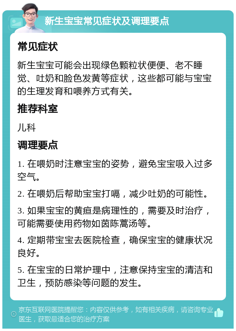 新生宝宝常见症状及调理要点 常见症状 新生宝宝可能会出现绿色颗粒状便便、老不睡觉、吐奶和脸色发黄等症状，这些都可能与宝宝的生理发育和喂养方式有关。 推荐科室 儿科 调理要点 1. 在喂奶时注意宝宝的姿势，避免宝宝吸入过多空气。 2. 在喂奶后帮助宝宝打嗝，减少吐奶的可能性。 3. 如果宝宝的黄疸是病理性的，需要及时治疗，可能需要使用药物如茵陈蒿汤等。 4. 定期带宝宝去医院检查，确保宝宝的健康状况良好。 5. 在宝宝的日常护理中，注意保持宝宝的清洁和卫生，预防感染等问题的发生。