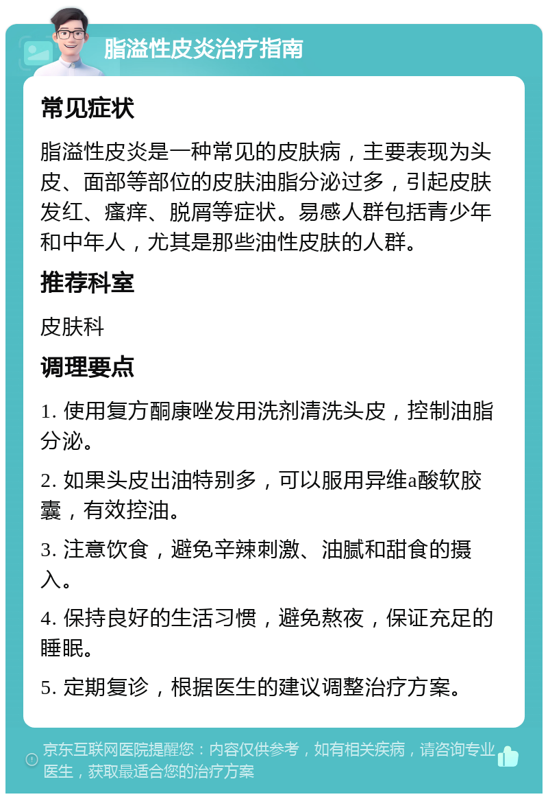 脂溢性皮炎治疗指南 常见症状 脂溢性皮炎是一种常见的皮肤病，主要表现为头皮、面部等部位的皮肤油脂分泌过多，引起皮肤发红、瘙痒、脱屑等症状。易感人群包括青少年和中年人，尤其是那些油性皮肤的人群。 推荐科室 皮肤科 调理要点 1. 使用复方酮康唑发用洗剂清洗头皮，控制油脂分泌。 2. 如果头皮出油特别多，可以服用异维a酸软胶囊，有效控油。 3. 注意饮食，避免辛辣刺激、油腻和甜食的摄入。 4. 保持良好的生活习惯，避免熬夜，保证充足的睡眠。 5. 定期复诊，根据医生的建议调整治疗方案。