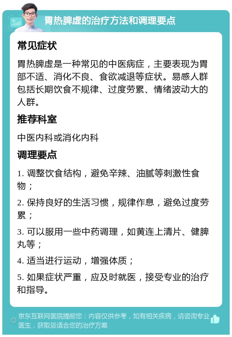 胃热脾虚的治疗方法和调理要点 常见症状 胃热脾虚是一种常见的中医病症，主要表现为胃部不适、消化不良、食欲减退等症状。易感人群包括长期饮食不规律、过度劳累、情绪波动大的人群。 推荐科室 中医内科或消化内科 调理要点 1. 调整饮食结构，避免辛辣、油腻等刺激性食物； 2. 保持良好的生活习惯，规律作息，避免过度劳累； 3. 可以服用一些中药调理，如黄连上清片、健脾丸等； 4. 适当进行运动，增强体质； 5. 如果症状严重，应及时就医，接受专业的治疗和指导。