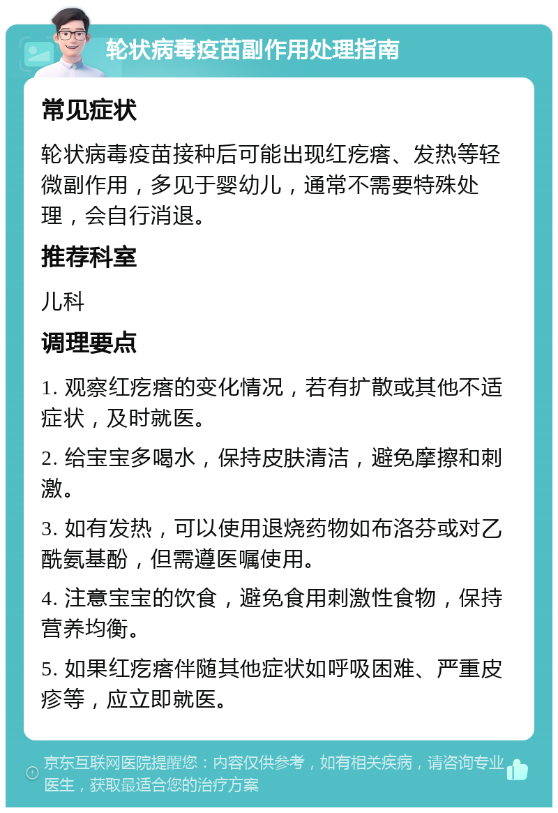 轮状病毒疫苗副作用处理指南 常见症状 轮状病毒疫苗接种后可能出现红疙瘩、发热等轻微副作用，多见于婴幼儿，通常不需要特殊处理，会自行消退。 推荐科室 儿科 调理要点 1. 观察红疙瘩的变化情况，若有扩散或其他不适症状，及时就医。 2. 给宝宝多喝水，保持皮肤清洁，避免摩擦和刺激。 3. 如有发热，可以使用退烧药物如布洛芬或对乙酰氨基酚，但需遵医嘱使用。 4. 注意宝宝的饮食，避免食用刺激性食物，保持营养均衡。 5. 如果红疙瘩伴随其他症状如呼吸困难、严重皮疹等，应立即就医。