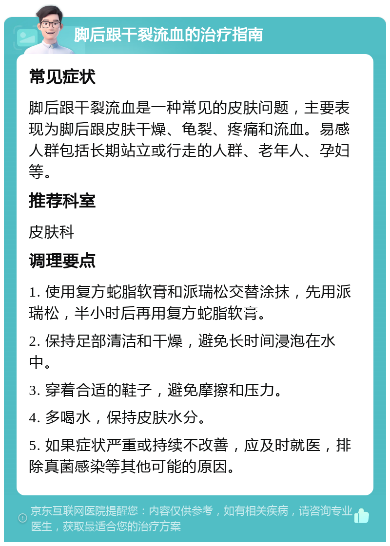 脚后跟干裂流血的治疗指南 常见症状 脚后跟干裂流血是一种常见的皮肤问题，主要表现为脚后跟皮肤干燥、龟裂、疼痛和流血。易感人群包括长期站立或行走的人群、老年人、孕妇等。 推荐科室 皮肤科 调理要点 1. 使用复方蛇脂软膏和派瑞松交替涂抹，先用派瑞松，半小时后再用复方蛇脂软膏。 2. 保持足部清洁和干燥，避免长时间浸泡在水中。 3. 穿着合适的鞋子，避免摩擦和压力。 4. 多喝水，保持皮肤水分。 5. 如果症状严重或持续不改善，应及时就医，排除真菌感染等其他可能的原因。