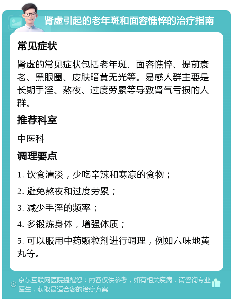 肾虚引起的老年斑和面容憔悴的治疗指南 常见症状 肾虚的常见症状包括老年斑、面容憔悴、提前衰老、黑眼圈、皮肤暗黄无光等。易感人群主要是长期手淫、熬夜、过度劳累等导致肾气亏损的人群。 推荐科室 中医科 调理要点 1. 饮食清淡，少吃辛辣和寒凉的食物； 2. 避免熬夜和过度劳累； 3. 减少手淫的频率； 4. 多锻炼身体，增强体质； 5. 可以服用中药颗粒剂进行调理，例如六味地黄丸等。