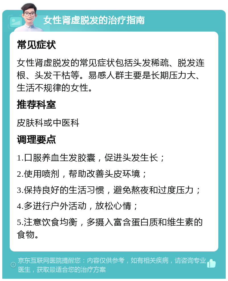 女性肾虚脱发的治疗指南 常见症状 女性肾虚脱发的常见症状包括头发稀疏、脱发连根、头发干枯等。易感人群主要是长期压力大、生活不规律的女性。 推荐科室 皮肤科或中医科 调理要点 1.口服养血生发胶囊，促进头发生长； 2.使用喷剂，帮助改善头皮环境； 3.保持良好的生活习惯，避免熬夜和过度压力； 4.多进行户外活动，放松心情； 5.注意饮食均衡，多摄入富含蛋白质和维生素的食物。