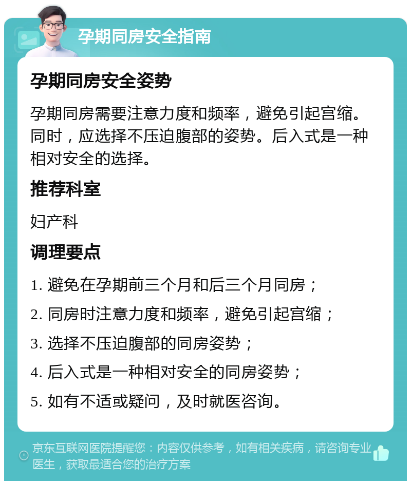 孕期同房安全指南 孕期同房安全姿势 孕期同房需要注意力度和频率，避免引起宫缩。同时，应选择不压迫腹部的姿势。后入式是一种相对安全的选择。 推荐科室 妇产科 调理要点 1. 避免在孕期前三个月和后三个月同房； 2. 同房时注意力度和频率，避免引起宫缩； 3. 选择不压迫腹部的同房姿势； 4. 后入式是一种相对安全的同房姿势； 5. 如有不适或疑问，及时就医咨询。