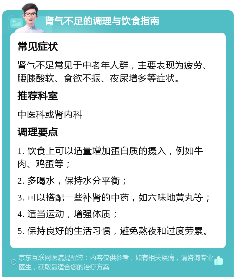 肾气不足的调理与饮食指南 常见症状 肾气不足常见于中老年人群，主要表现为疲劳、腰膝酸软、食欲不振、夜尿增多等症状。 推荐科室 中医科或肾内科 调理要点 1. 饮食上可以适量增加蛋白质的摄入，例如牛肉、鸡蛋等； 2. 多喝水，保持水分平衡； 3. 可以搭配一些补肾的中药，如六味地黄丸等； 4. 适当运动，增强体质； 5. 保持良好的生活习惯，避免熬夜和过度劳累。