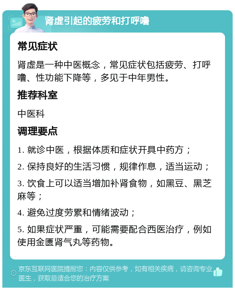 肾虚引起的疲劳和打呼噜 常见症状 肾虚是一种中医概念，常见症状包括疲劳、打呼噜、性功能下降等，多见于中年男性。 推荐科室 中医科 调理要点 1. 就诊中医，根据体质和症状开具中药方； 2. 保持良好的生活习惯，规律作息，适当运动； 3. 饮食上可以适当增加补肾食物，如黑豆、黑芝麻等； 4. 避免过度劳累和情绪波动； 5. 如果症状严重，可能需要配合西医治疗，例如使用金匮肾气丸等药物。