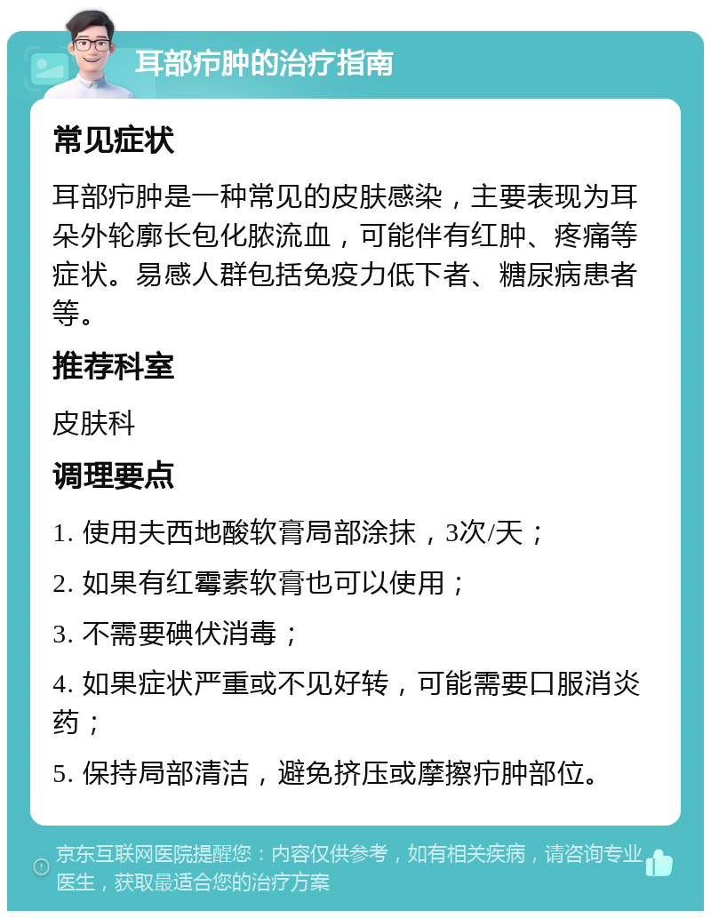 耳部疖肿的治疗指南 常见症状 耳部疖肿是一种常见的皮肤感染，主要表现为耳朵外轮廓长包化脓流血，可能伴有红肿、疼痛等症状。易感人群包括免疫力低下者、糖尿病患者等。 推荐科室 皮肤科 调理要点 1. 使用夫西地酸软膏局部涂抹，3次/天； 2. 如果有红霉素软膏也可以使用； 3. 不需要碘伏消毒； 4. 如果症状严重或不见好转，可能需要口服消炎药； 5. 保持局部清洁，避免挤压或摩擦疖肿部位。