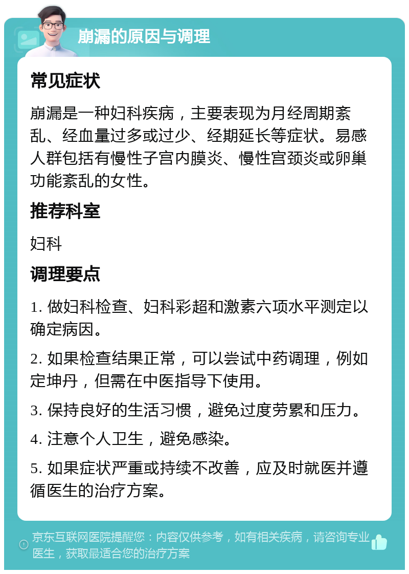 崩漏的原因与调理 常见症状 崩漏是一种妇科疾病，主要表现为月经周期紊乱、经血量过多或过少、经期延长等症状。易感人群包括有慢性子宫内膜炎、慢性宫颈炎或卵巢功能紊乱的女性。 推荐科室 妇科 调理要点 1. 做妇科检查、妇科彩超和激素六项水平测定以确定病因。 2. 如果检查结果正常，可以尝试中药调理，例如定坤丹，但需在中医指导下使用。 3. 保持良好的生活习惯，避免过度劳累和压力。 4. 注意个人卫生，避免感染。 5. 如果症状严重或持续不改善，应及时就医并遵循医生的治疗方案。