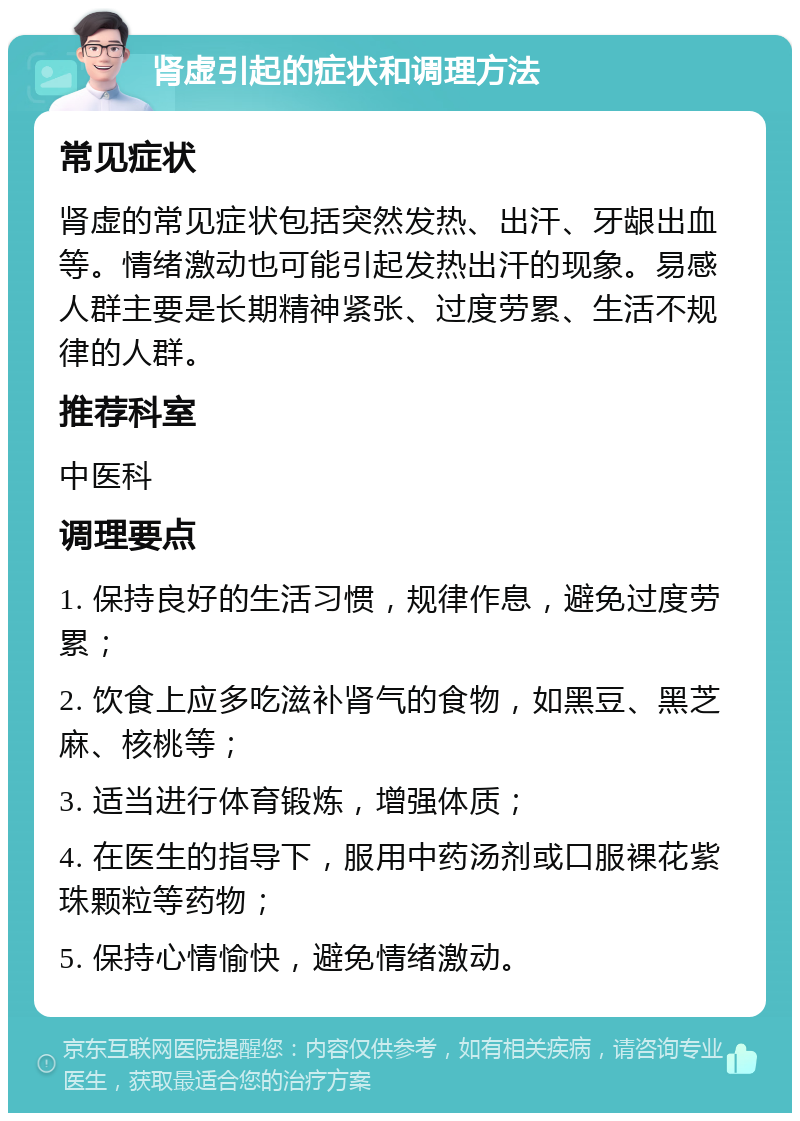 肾虚引起的症状和调理方法 常见症状 肾虚的常见症状包括突然发热、出汗、牙龈出血等。情绪激动也可能引起发热出汗的现象。易感人群主要是长期精神紧张、过度劳累、生活不规律的人群。 推荐科室 中医科 调理要点 1. 保持良好的生活习惯，规律作息，避免过度劳累； 2. 饮食上应多吃滋补肾气的食物，如黑豆、黑芝麻、核桃等； 3. 适当进行体育锻炼，增强体质； 4. 在医生的指导下，服用中药汤剂或口服裸花紫珠颗粒等药物； 5. 保持心情愉快，避免情绪激动。