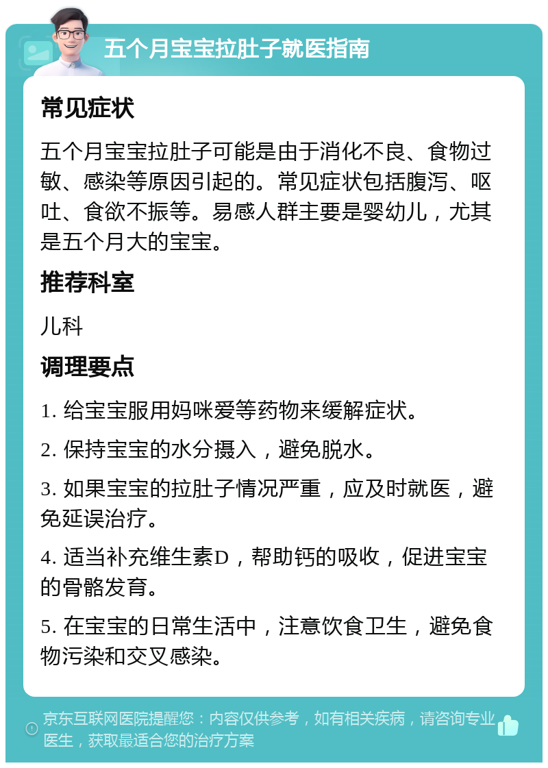 五个月宝宝拉肚子就医指南 常见症状 五个月宝宝拉肚子可能是由于消化不良、食物过敏、感染等原因引起的。常见症状包括腹泻、呕吐、食欲不振等。易感人群主要是婴幼儿，尤其是五个月大的宝宝。 推荐科室 儿科 调理要点 1. 给宝宝服用妈咪爱等药物来缓解症状。 2. 保持宝宝的水分摄入，避免脱水。 3. 如果宝宝的拉肚子情况严重，应及时就医，避免延误治疗。 4. 适当补充维生素D，帮助钙的吸收，促进宝宝的骨骼发育。 5. 在宝宝的日常生活中，注意饮食卫生，避免食物污染和交叉感染。