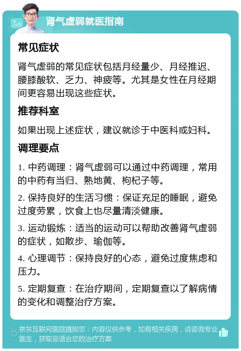 肾气虚弱就医指南 常见症状 肾气虚弱的常见症状包括月经量少、月经推迟、腰膝酸软、乏力、神疲等。尤其是女性在月经期间更容易出现这些症状。 推荐科室 如果出现上述症状，建议就诊于中医科或妇科。 调理要点 1. 中药调理：肾气虚弱可以通过中药调理，常用的中药有当归、熟地黄、枸杞子等。 2. 保持良好的生活习惯：保证充足的睡眠，避免过度劳累，饮食上也尽量清淡健康。 3. 运动锻炼：适当的运动可以帮助改善肾气虚弱的症状，如散步、瑜伽等。 4. 心理调节：保持良好的心态，避免过度焦虑和压力。 5. 定期复查：在治疗期间，定期复查以了解病情的变化和调整治疗方案。