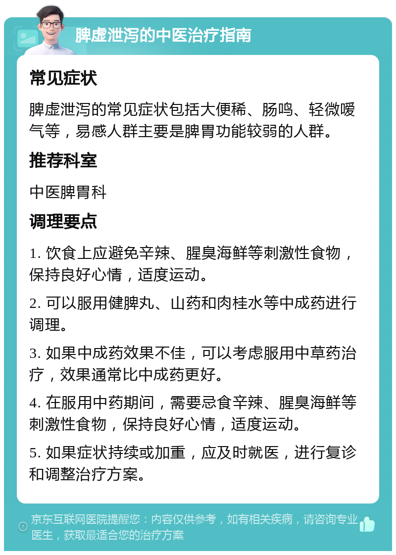 脾虚泄泻的中医治疗指南 常见症状 脾虚泄泻的常见症状包括大便稀、肠鸣、轻微嗳气等，易感人群主要是脾胃功能较弱的人群。 推荐科室 中医脾胃科 调理要点 1. 饮食上应避免辛辣、腥臭海鲜等刺激性食物，保持良好心情，适度运动。 2. 可以服用健脾丸、山药和肉桂水等中成药进行调理。 3. 如果中成药效果不佳，可以考虑服用中草药治疗，效果通常比中成药更好。 4. 在服用中药期间，需要忌食辛辣、腥臭海鲜等刺激性食物，保持良好心情，适度运动。 5. 如果症状持续或加重，应及时就医，进行复诊和调整治疗方案。