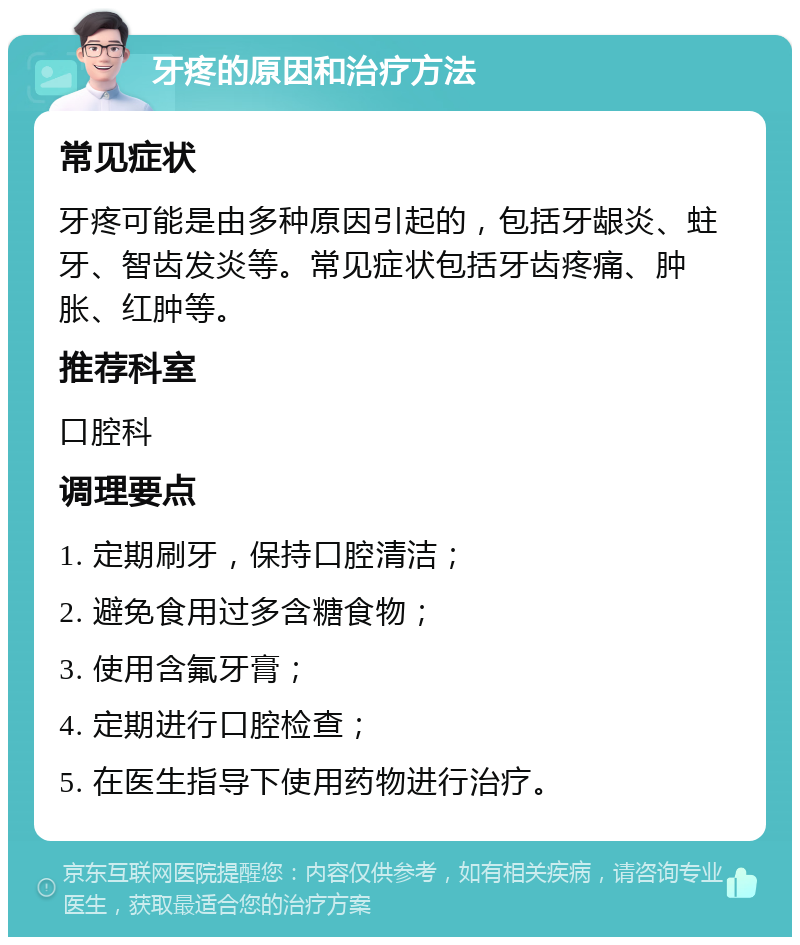 牙疼的原因和治疗方法 常见症状 牙疼可能是由多种原因引起的，包括牙龈炎、蛀牙、智齿发炎等。常见症状包括牙齿疼痛、肿胀、红肿等。 推荐科室 口腔科 调理要点 1. 定期刷牙，保持口腔清洁； 2. 避免食用过多含糖食物； 3. 使用含氟牙膏； 4. 定期进行口腔检查； 5. 在医生指导下使用药物进行治疗。