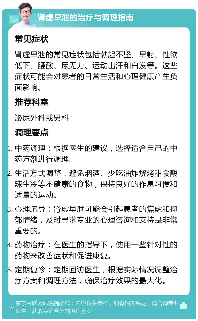 肾虚早泄的治疗与调理指南 常见症状 肾虚早泄的常见症状包括勃起不坚、早射、性欲低下、腰酸、尿无力、运动出汗和白发等。这些症状可能会对患者的日常生活和心理健康产生负面影响。 推荐科室 泌尿外科或男科 调理要点 中药调理：根据医生的建议，选择适合自己的中药方剂进行调理。 生活方式调整：避免烟酒、少吃油炸烧烤甜食酸辣生冷等不健康的食物，保持良好的作息习惯和适量的运动。 心理疏导：肾虚早泄可能会引起患者的焦虑和抑郁情绪，及时寻求专业的心理咨询和支持是非常重要的。 药物治疗：在医生的指导下，使用一些针对性的药物来改善症状和促进康复。 定期复诊：定期回访医生，根据实际情况调整治疗方案和调理方法，确保治疗效果的最大化。