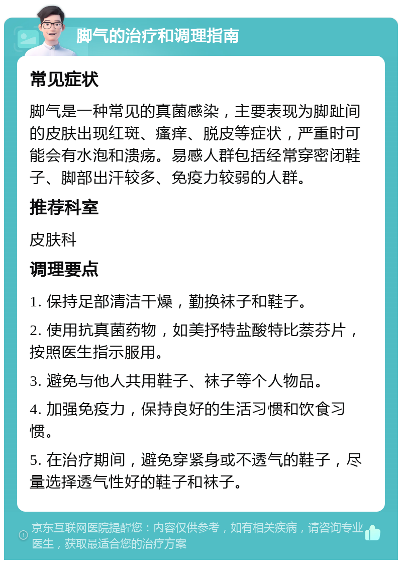 脚气的治疗和调理指南 常见症状 脚气是一种常见的真菌感染，主要表现为脚趾间的皮肤出现红斑、瘙痒、脱皮等症状，严重时可能会有水泡和溃疡。易感人群包括经常穿密闭鞋子、脚部出汗较多、免疫力较弱的人群。 推荐科室 皮肤科 调理要点 1. 保持足部清洁干燥，勤换袜子和鞋子。 2. 使用抗真菌药物，如美抒特盐酸特比萘芬片，按照医生指示服用。 3. 避免与他人共用鞋子、袜子等个人物品。 4. 加强免疫力，保持良好的生活习惯和饮食习惯。 5. 在治疗期间，避免穿紧身或不透气的鞋子，尽量选择透气性好的鞋子和袜子。