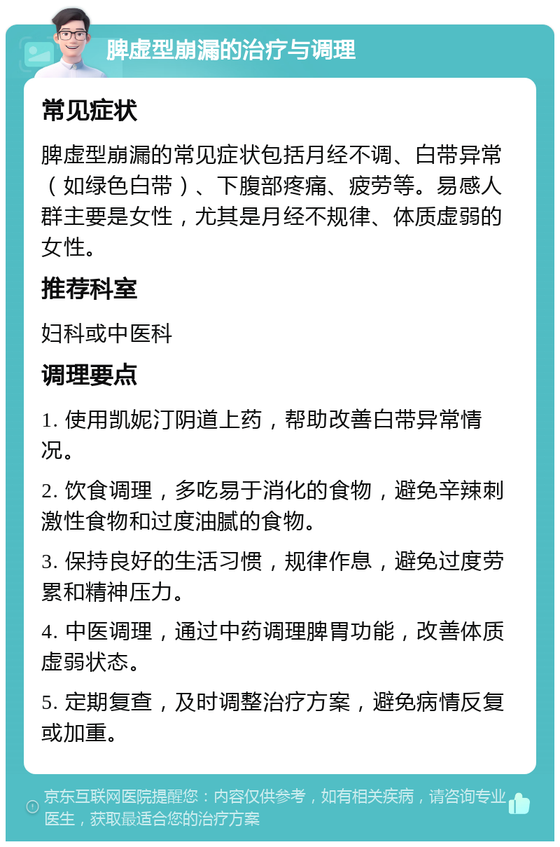 脾虚型崩漏的治疗与调理 常见症状 脾虚型崩漏的常见症状包括月经不调、白带异常（如绿色白带）、下腹部疼痛、疲劳等。易感人群主要是女性，尤其是月经不规律、体质虚弱的女性。 推荐科室 妇科或中医科 调理要点 1. 使用凯妮汀阴道上药，帮助改善白带异常情况。 2. 饮食调理，多吃易于消化的食物，避免辛辣刺激性食物和过度油腻的食物。 3. 保持良好的生活习惯，规律作息，避免过度劳累和精神压力。 4. 中医调理，通过中药调理脾胃功能，改善体质虚弱状态。 5. 定期复查，及时调整治疗方案，避免病情反复或加重。