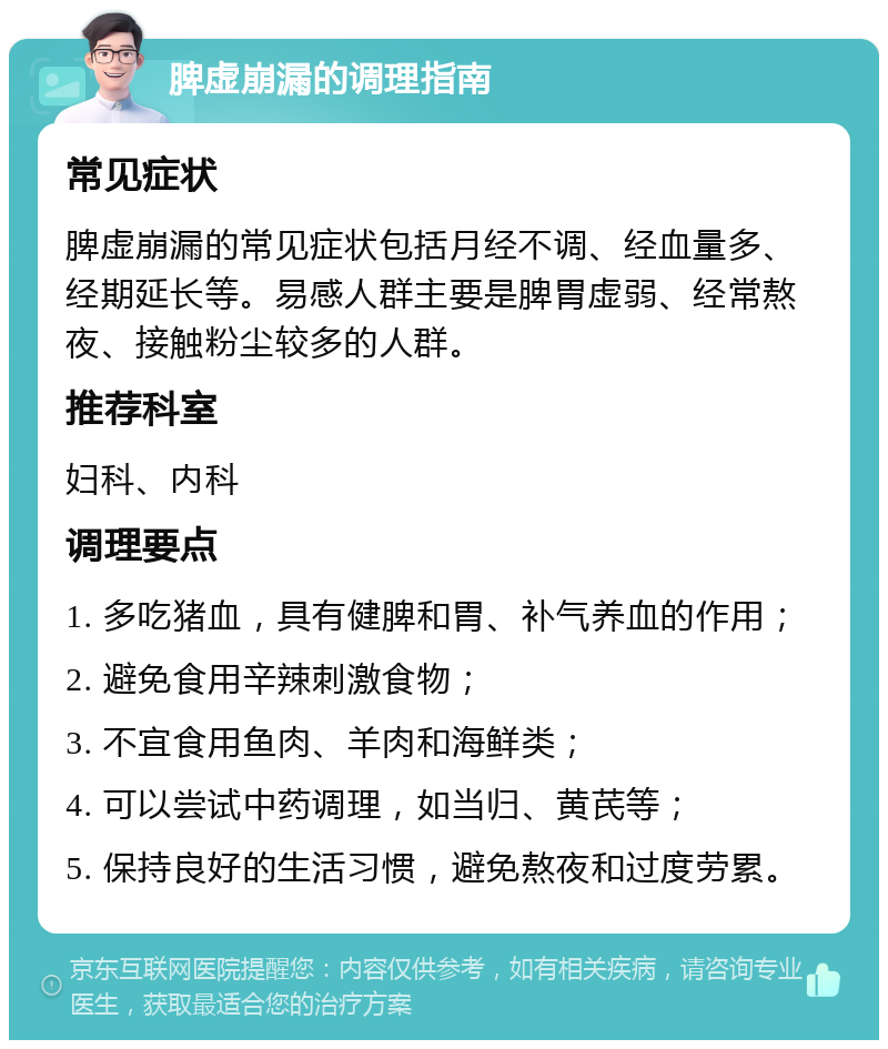 脾虚崩漏的调理指南 常见症状 脾虚崩漏的常见症状包括月经不调、经血量多、经期延长等。易感人群主要是脾胃虚弱、经常熬夜、接触粉尘较多的人群。 推荐科室 妇科、内科 调理要点 1. 多吃猪血，具有健脾和胃、补气养血的作用； 2. 避免食用辛辣刺激食物； 3. 不宜食用鱼肉、羊肉和海鲜类； 4. 可以尝试中药调理，如当归、黄芪等； 5. 保持良好的生活习惯，避免熬夜和过度劳累。