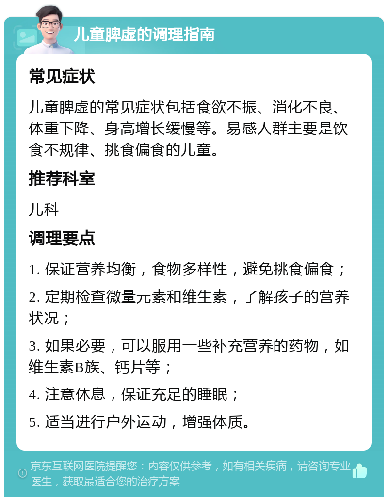 儿童脾虚的调理指南 常见症状 儿童脾虚的常见症状包括食欲不振、消化不良、体重下降、身高增长缓慢等。易感人群主要是饮食不规律、挑食偏食的儿童。 推荐科室 儿科 调理要点 1. 保证营养均衡，食物多样性，避免挑食偏食； 2. 定期检查微量元素和维生素，了解孩子的营养状况； 3. 如果必要，可以服用一些补充营养的药物，如维生素B族、钙片等； 4. 注意休息，保证充足的睡眠； 5. 适当进行户外运动，增强体质。