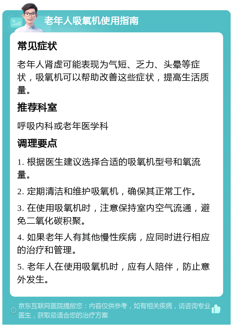 老年人吸氧机使用指南 常见症状 老年人肾虚可能表现为气短、乏力、头晕等症状，吸氧机可以帮助改善这些症状，提高生活质量。 推荐科室 呼吸内科或老年医学科 调理要点 1. 根据医生建议选择合适的吸氧机型号和氧流量。 2. 定期清洁和维护吸氧机，确保其正常工作。 3. 在使用吸氧机时，注意保持室内空气流通，避免二氧化碳积聚。 4. 如果老年人有其他慢性疾病，应同时进行相应的治疗和管理。 5. 老年人在使用吸氧机时，应有人陪伴，防止意外发生。